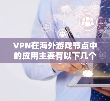 VPN在海外游戏节点中的应用主要有以下几个方面