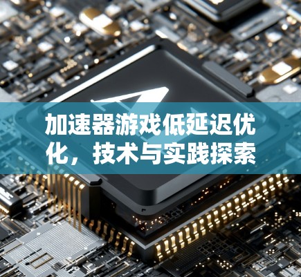 加速器游戏低延迟优化，技术与实践探索