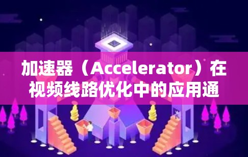 加速器（Accelerator）在视频线路优化中的应用通常是为了提高视频处理和传输的效率，降低延迟，并且优化资源利用率。以下是一些可能的优化方向和建议