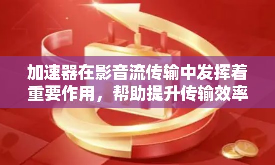 加速器在影音流传输中发挥着重要作用,帮助提升传输效率和用户体验。以下是对加速器及其在影音流传输中的应用的详细总结