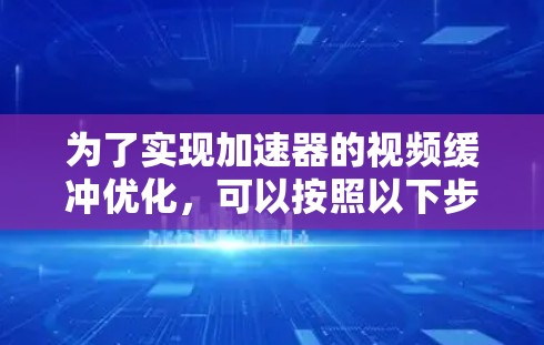 为了实现加速器的视频缓冲优化,可以按照以下步骤进行