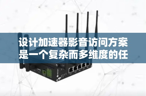 设计加速器影音访问方案是一个复杂而多维度的任务，涉及数据生成、存储、传输、处理、管理、可视化、监控等多个方面。以下是一个有条理的解决方案框架