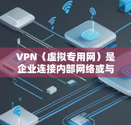 VPN（虚拟专用网）是企业连接内部网络或与外部网络之间的一种安全连接方式，常用于保护敏感数据，确保网络安全。以下是一个企业VPN连接方案的详细说明，涵盖了设计、实施和管理的各个方面