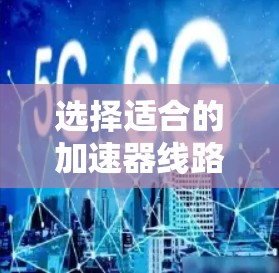 选择适合的加速器线路方案对于企业来说是一个关键决策,需要综合考虑多个因素。以下是一些关键点和建议,帮助你做出明智的选择