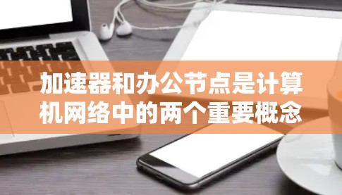 加速器和办公节点是计算机网络中的两个重要概念,常用于优化网络性能和资源利用。以下是关于加速器和办公节点的简要介绍以及推荐