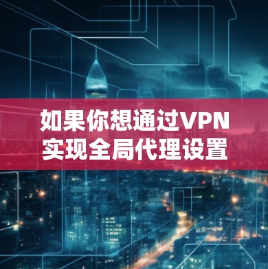 如果你想通过VPN实现全局代理设置，以下是常见的方法和步骤