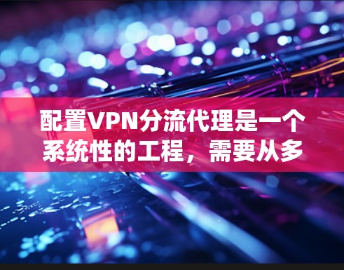 配置VPN分流代理是一个系统性的工程,需要从多个方面进行规划和实施。以下是一个分步骤的指南,帮助您顺利完成配置过程