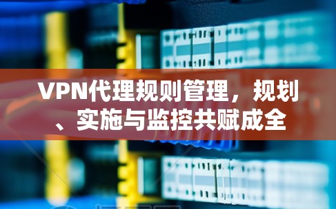 VPN代理规则管理，规划、实施与监控共赋成全