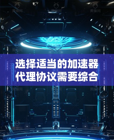 选择适当的加速器代理协议需要综合考虑多个因素，以下是针对不同网络环境的建议