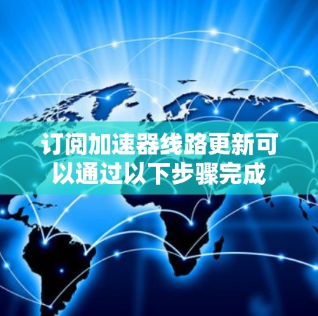 订阅加速器线路更新可以通过以下步骤完成