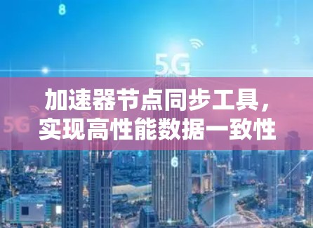 加速器节点同步工具,实现高性能数据一致性 加速器节点同步工具,实现高性能数据一致性