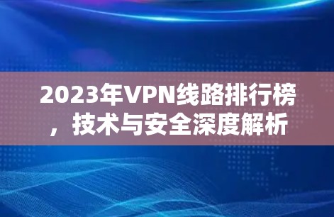 2023年VPN线路排行榜，技术与安全深度解析