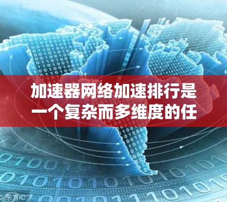 加速器网络加速排行是一个复杂而多维度的任务，涉及缓存管理、数据结构优化、数学算法应用、容错机制和负载均衡等多个方面。以下是对这一过程的系统性总结和分步骤解释
