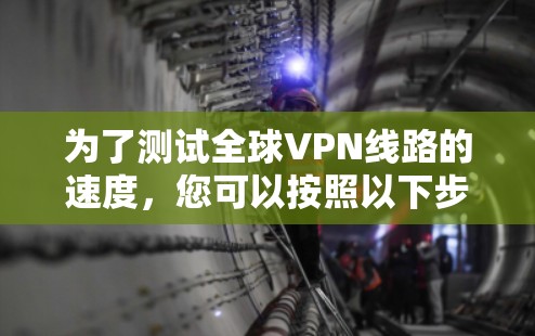 为了测试全球VPN线路的速度，您可以按照以下步骤进行