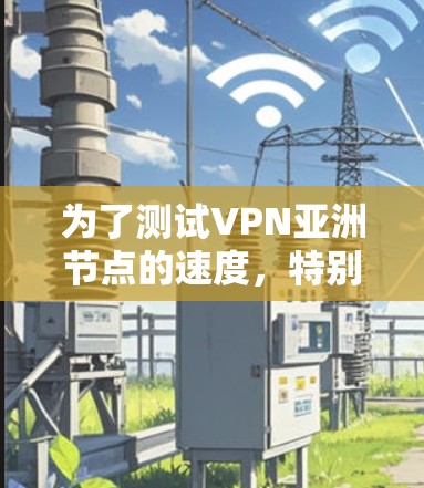 为了测试VPN亚洲节点的速度，特别是中国的节点，您可以按照以下步骤操作