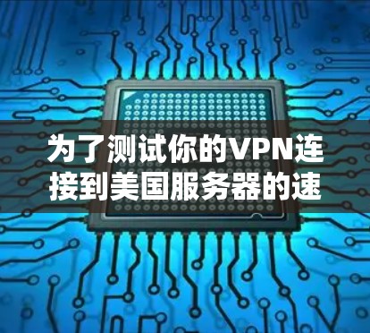 为了测试你的VPN连接到美国服务器的速度，可以按照以下步骤进行