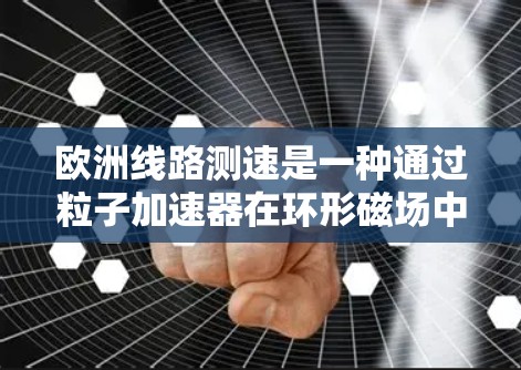 欧洲线路测速是一种通过粒子加速器在环形磁场中测量粒子速度,进而估算光速的方法。以下是对这一过程的详细分析和总结