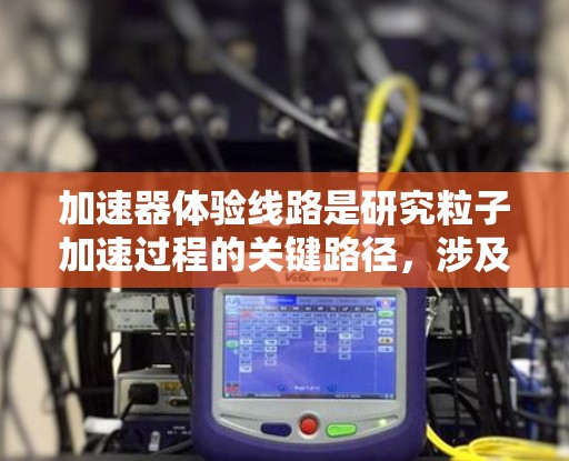 加速器体验线路是研究粒子加速过程的关键路径,涉及多个精密步骤和技术。以下是对加速器体验线路的详细分析