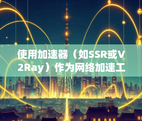 使用加速器（如SSR或V2Ray）作为网络加速工具，尤其是对于新手来说，可能会有一定的学习曲线。以下是一个详细的新手使用教程，帮助你快速上手并熟练使用加速器
