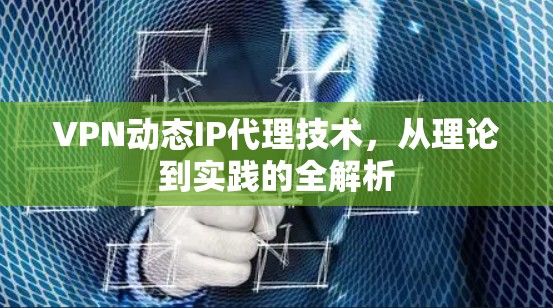 VPN动态IP代理技术，从理论到实践的全解析