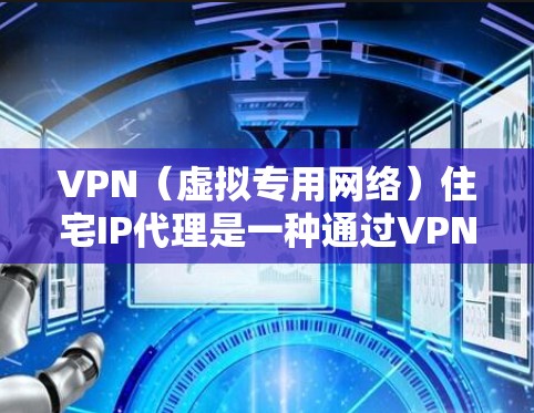 VPN（虚拟专用网络）住宅IP代理是一种通过VPN技术将流量代理到你自己的住宅IP地址的服务。这种服务通常用于以下场景