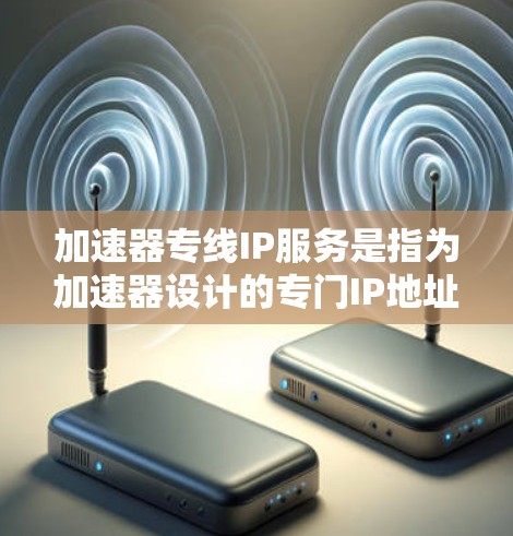 加速器专线IP服务是指为加速器设计的专门IP地址服务，用于优化数据传输性能。以下是关于加速器专线IP服务的详细信息