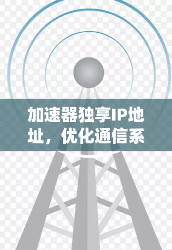 加速器独享IP地址，优化通信系统性能的关键技术