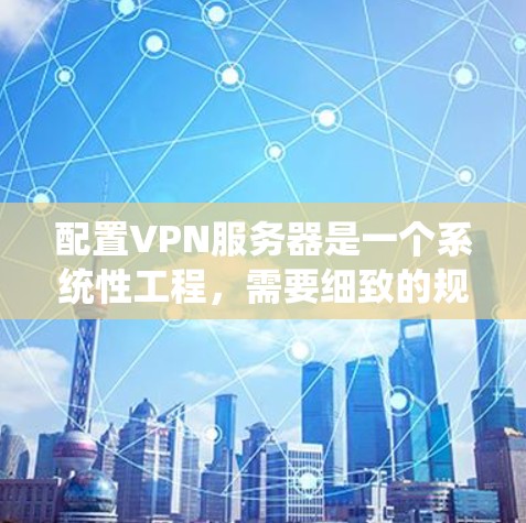 配置VPN服务器是一个系统性工程，需要细致的规划和执行。以下是分步骤的指南，帮助您顺利完成VPN服务器的配置