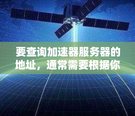 要查询加速器服务器的地址，通常需要根据你使用的具体加速器服务来获取。以下是一些常见的加速器服务及其地址获取方法