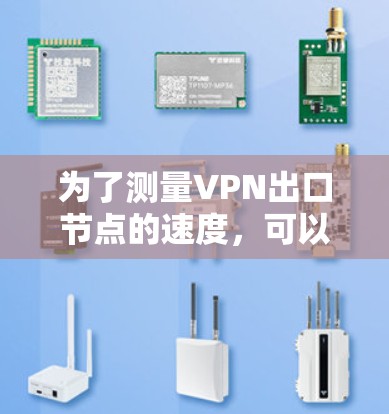 为了测量VPN出口节点的速度,可以按照以下步骤进行 为了测量VPN出口节点的速度,可以按照以下步骤进行