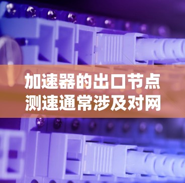加速器的出口节点测速通常涉及对网络接口、带宽、系统性能和加速器本身的性能进行测试和评估。以下是一些常见的测速方法和工具