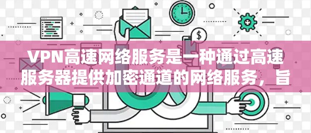 VPN高速网络服务是一种通过高速服务器提供加密通道的网络服务，旨在为用户提供安全、快速的网络连接。以下是关于VPN高速网络服务的一些关键点和常见用途