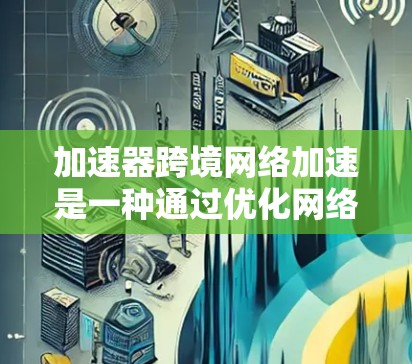 加速器跨境网络加速是一种通过优化网络传输效率和减少延迟的技术，特别适用于处理跨国或大洋相隔的数据传输场景。以下是一些关键点和解释