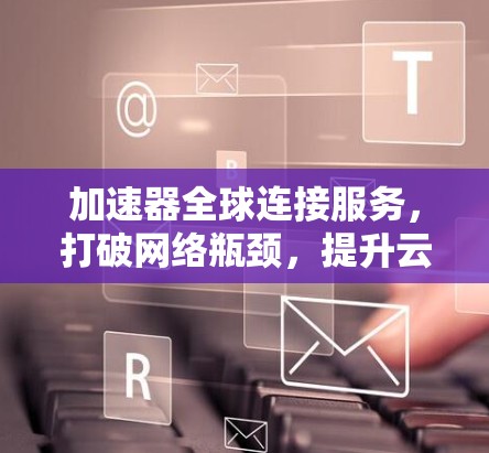 加速器全球连接服务，打破网络瓶颈，提升云计算性能