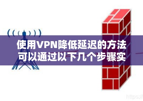 使用VPN降低延迟的方法可以通过以下几个步骤实现