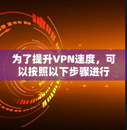 为了提升VPN速度,可以按照以下步骤进行排查和优化