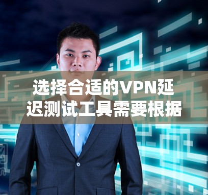 选择合适的VPN延迟测试工具需要根据具体需求来决定。以下是针对不同使用场景的推荐