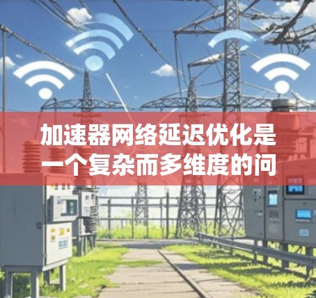 加速器网络延迟优化是一个复杂而多维度的问题,涉及硬件、网络架构、协议、算法等多个方面。以下是对该问题的系统性分析和总结