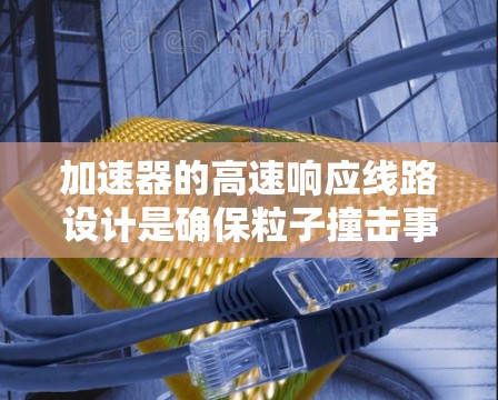 加速器的高速响应线路设计是确保粒子撞击事件迅速被检测并传输的核心部分。以下是该线路的详细分析和设计要点