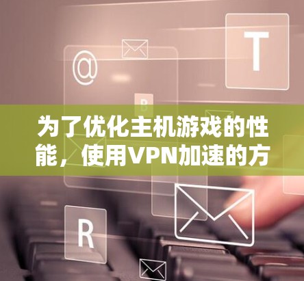 为了优化主机游戏的性能,使用VPN加速的方法可以通过以下步骤实现