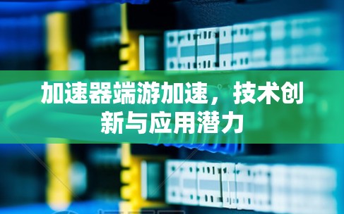 加速器端游加速,技术创新与应用潜力