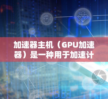 加速器主机（GPU加速器）是一种用于加速计算机游戏性能的硬件设备，旨在提升游戏的帧率和图形质量。以下是对加速器主机游戏加速的详细分析