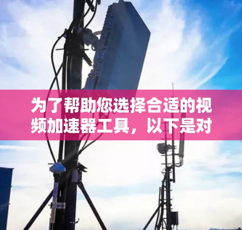 为了帮助您选择合适的视频加速器工具，以下是对不同工具的详细分析和比较
