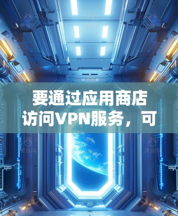 要通过应用商店访问VPN服务,可以按照以下步骤操作