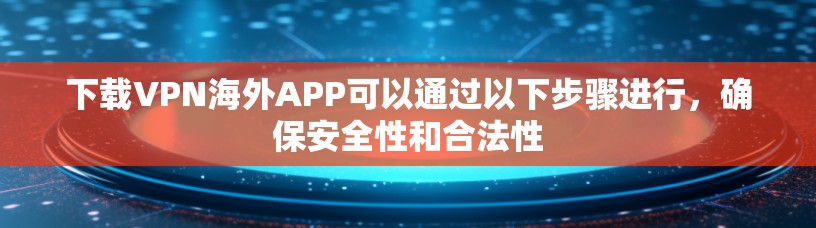 下载VPN海外APP可以通过以下步骤进行,确保安全性和合法性
