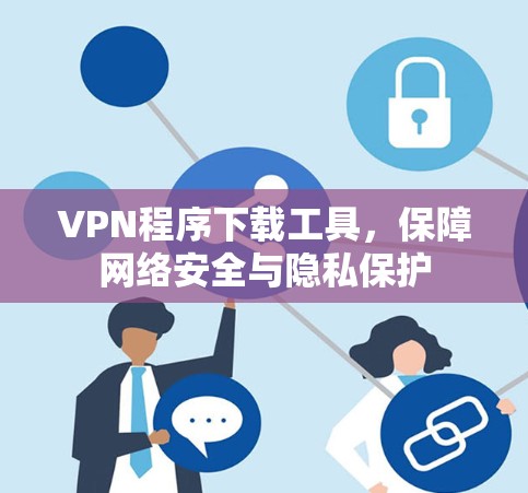 VPN程序下载工具,保障网络安全与隐私保护