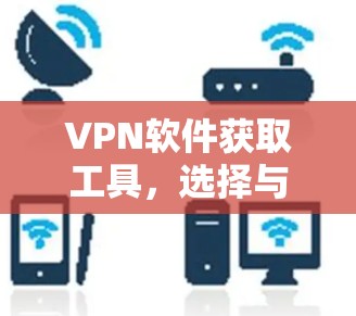 VPN软件获取工具,选择与配置指南