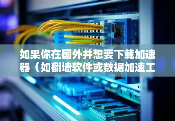 如果你在国外并想要下载加速器（如翻墙软件或数据加速工具）以下是一些可能的方法和建议