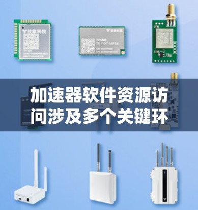 加速器软件资源访问涉及多个关键环节和考虑因素，以下是对这一过程的详细分步说明