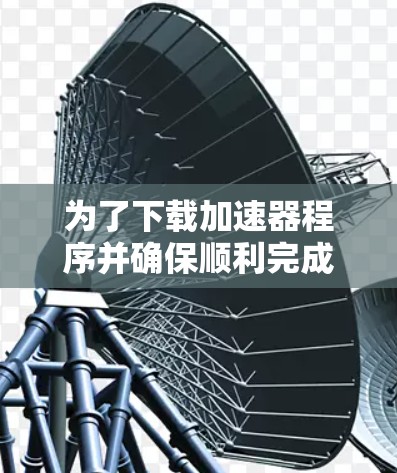为了下载加速器程序并确保顺利完成，请按照以下步骤操作